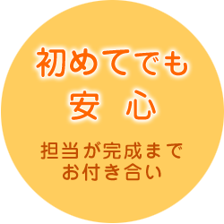 初めてでも安心。担当が完成までお付き合い