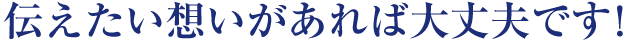 伝えたい想いがあれば大丈夫です!